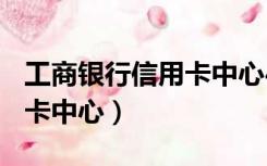 工商银行信用卡中心400电话（工商银行信用卡中心）