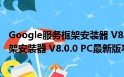 Google服务框架安装器 V8.0.0 PC最新版（Google服务框架安装器 V8.0.0 PC最新版功能简介）