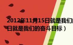 2012年11月15日就是我们的奋斗目标了（2012年11月15日就是我们的奋斗目标）