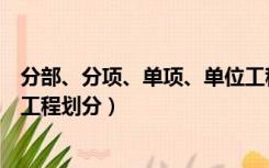 分部、分项、单项、单位工程怎么划分（分部分项单位单项工程划分）