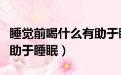 睡觉前喝什么有助于睡眠质量（睡前喝什么有助于睡眠）