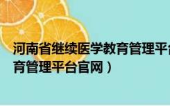 河南省继续医学教育管理平台官网登录（河南省继续医学教育管理平台官网）