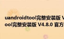 uandroidtool完整安装版 V4.8.0 官方最新版（uandroidtool完整安装版 V4.8.0 官方最新版功能简介）