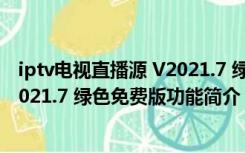 iptv电视直播源 V2021.7 绿色免费版（iptv电视直播源 V2021.7 绿色免费版功能简介）