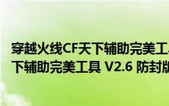 穿越火线CF天下辅助完美工具 V2.6 防封版（穿越火线CF天下辅助完美工具 V2.6 防封版功能简介）