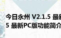 今日永州 V2.1.5 最新PC版（今日永州 V2.1.5 最新PC版功能简介）