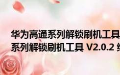 华为高通系列解锁刷机工具 V2.0.2 绿色免费版（华为高通系列解锁刷机工具 V2.0.2 绿色免费版功能简介）