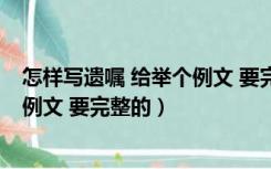 怎样写遗嘱 给举个例文 要完整的儿子（怎样写遗嘱 给举个例文 要完整的）