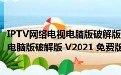 IPTV网络电视电脑版破解版 V2021 免费版（IPTV网络电视电脑版破解版 V2021 免费版功能简介）