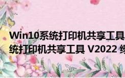 Win10系统打印机共享工具 V2022 绿色免费版（Win10系统打印机共享工具 V2022 绿色免费版功能简介）