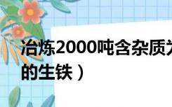 冶炼2000吨含杂质为（冶炼2000t含杂质3 的生铁）