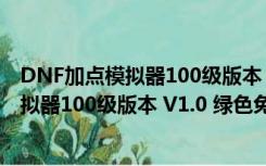 DNF加点模拟器100级版本 V1.0 绿色免费版（DNF加点模拟器100级版本 V1.0 绿色免费版功能简介）