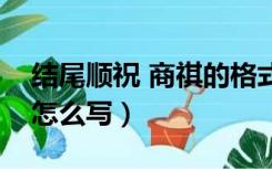 结尾顺祝 商祺的格式（顺祝商祺的正确格式怎么写）