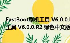 FastBoot刷机工具 V6.0.0.R2 绿色中文版（FastBoot刷机工具 V6.0.0.R2 绿色中文版功能简介）