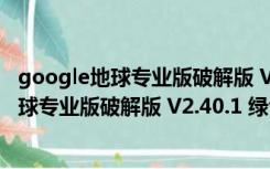 google地球专业版破解版 V2.40.1 绿色免费版（google地球专业版破解版 V2.40.1 绿色免费版功能简介）