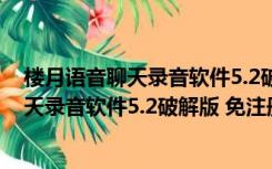 楼月语音聊天录音软件5.2破解版 免注册码版（楼月语音聊天录音软件5.2破解版 免注册码版功能简介）