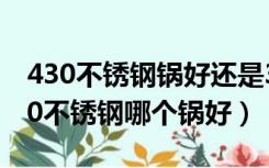 430不锈钢锅好还是304好（304不锈钢和430不锈钢哪个锅好）