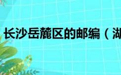 长沙岳麓区的邮编（湖南长沙市岳麓区邮编）