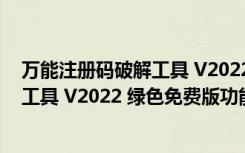 万能注册码破解工具 V2022 绿色免费版（万能注册码破解工具 V2022 绿色免费版功能简介）