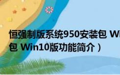 恒强制版系统950安装包 Win10版（恒强制版系统950安装包 Win10版功能简介）