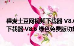 稞麦土豆网视频下载器 V8.6 绿色免费版（稞麦土豆网视频下载器 V8.6 绿色免费版功能简介）