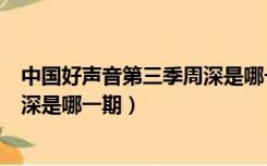 中国好声音第三季周深是哪一期选手（中国好声音第三季周深是哪一期）