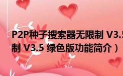 P2P种子搜索器无限制 V3.5 绿色版（P2P种子搜索器无限制 V3.5 绿色版功能简介）