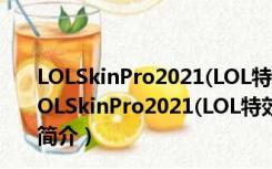 LOLSkinPro2021(LOL特效换肤盒子) 32/64位 最新版（LOLSkinPro2021(LOL特效换肤盒子) 32/64位 最新版功能简介）