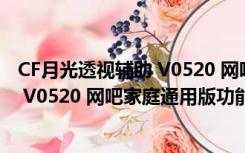 CF月光透视辅助 V0520 网吧家庭通用版（CF月光透视辅助 V0520 网吧家庭通用版功能简介）