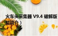 火车头采集器 V9.4 破解版（火车头采集器 V9.4 破解版功能简介）