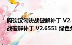 骑砍汉匈决战破解补丁 V2.6551 绿色免费版（骑砍汉匈决战破解补丁 V2.6551 绿色免费版功能简介）