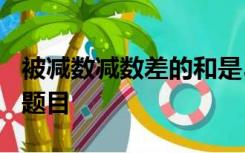 被减数减数差的和是560被减数是多少同类型题目