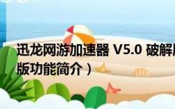 迅龙网游加速器 V5.0 破解版（迅龙网游加速器 V5.0 破解版功能简介）