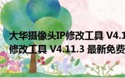 大华摄像头IP修改工具 V4.11.3 最新免费版（大华摄像头IP修改工具 V4.11.3 最新免费版功能简介）