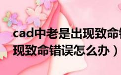 cad中老是出现致命错误怎么办（cad老是出现致命错误怎么办）