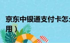 京东中银通支付卡怎么用（中银通支付卡怎么用）