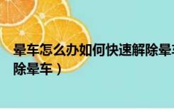 晕车怎么办如何快速解除晕车坐车（晕车怎么办如何快速解除晕车）