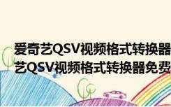 爱奇艺QSV视频格式转换器免费版 V3.1 绿色最新版（爱奇艺QSV视频格式转换器免费版 V3.1 绿色最新版功能简介）