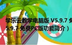 学乐云教学电脑版 V5.9.7 免费PC版（学乐云教学电脑版 V5.9.7 免费PC版功能简介）