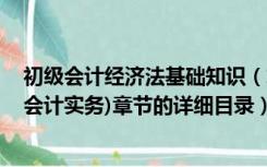 初级会计经济法基础知识（求 初级会计(经济法基础和初级会计实务)章节的详细目录）