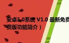 安卓5.0系统 V1.0 最新免费版（安卓5.0系统 V1.0 最新免费版功能简介）