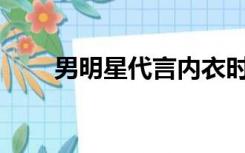 男明星代言内衣时大鸟是什么状态？