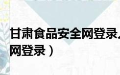 甘肃食品安全网登录入口官网（甘肃食品安全网登录）