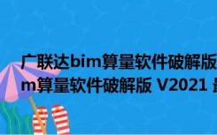 广联达bim算量软件破解版 V2021 最新免费版（广联达bim算量软件破解版 V2021 最新免费版功能简介）