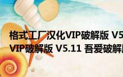 格式工厂汉化VIP破解版 V5.11 吾爱破解版（格式工厂汉化VIP破解版 V5.11 吾爱破解版功能简介）