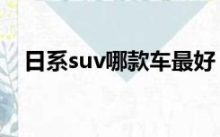 日系suv哪款车最好（日系车suv哪款好）