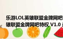 乐游LOL英雄联盟金牌网吧特权 V1.0 最新版（乐游LOL英雄联盟金牌网吧特权 V1.0 最新版功能简介）