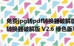 免费jpg转pdf转换器破解版 V2.6 绿色版（免费jpg转pdf转换器破解版 V2.6 绿色版功能简介）