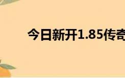 今日新开1.85传奇（新开1 80传奇）