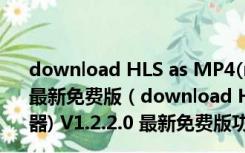 download HLS as MP4(m3u8视频专用下载器) V1.2.2.0 最新免费版（download HLS as MP4(m3u8视频专用下载器) V1.2.2.0 最新免费版功能简介）